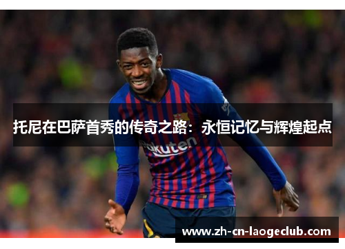 托尼在巴萨首秀的传奇之路：永恒记忆与辉煌起点