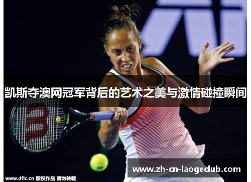 凯斯夺澳网冠军背后的艺术之美与激情碰撞瞬间