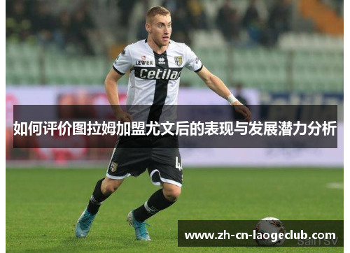 如何评价图拉姆加盟尤文后的表现与发展潜力分析