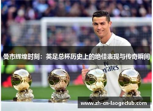 曼市辉煌时刻：英足总杯历史上的绝佳表现与传奇瞬间