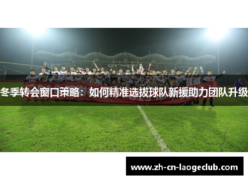 冬季转会窗口策略：如何精准选拔球队新援助力团队升级