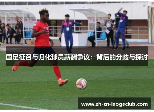 国足征召与归化球员薪酬争议：背后的分歧与探讨