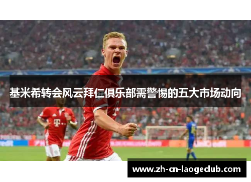 基米希转会风云拜仁俱乐部需警惕的五大市场动向