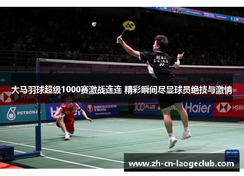 大马羽球超级1000赛激战连连 精彩瞬间尽显球员绝技与激情