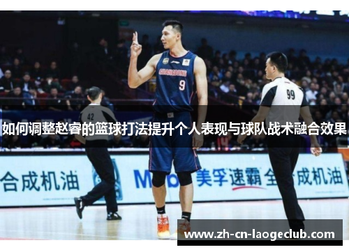 如何调整赵睿的篮球打法提升个人表现与球队战术融合效果