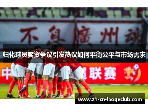 归化球员薪资争议引发热议如何平衡公平与市场需求