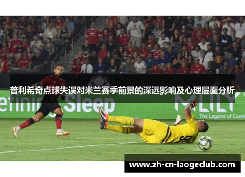 普利希奇点球失误对米兰赛季前景的深远影响及心理层面分析