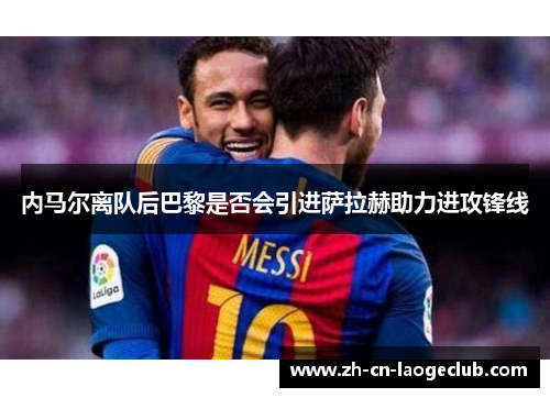 内马尔离队后巴黎是否会引进萨拉赫助力进攻锋线