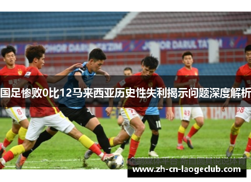 国足惨败0比12马来西亚历史性失利揭示问题深度解析