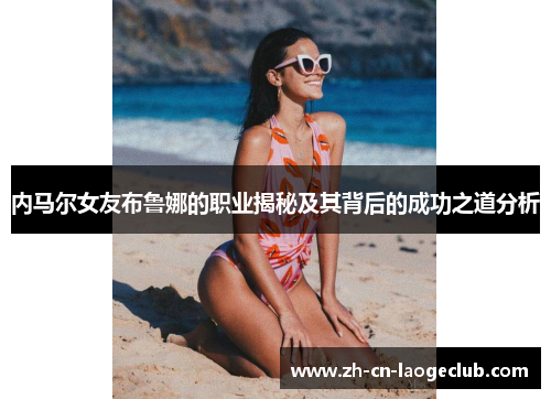 内马尔女友布鲁娜的职业揭秘及其背后的成功之道分析