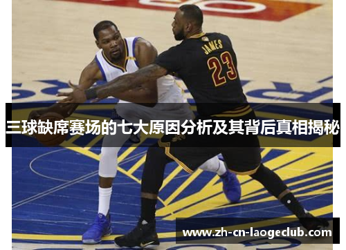 三球缺席赛场的七大原因分析及其背后真相揭秘