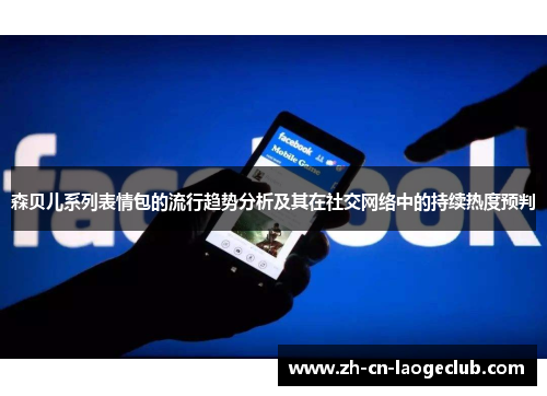 森贝儿系列表情包的流行趋势分析及其在社交网络中的持续热度预判