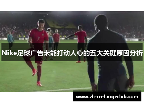 Nike足球广告未能打动人心的五大关键原因分析