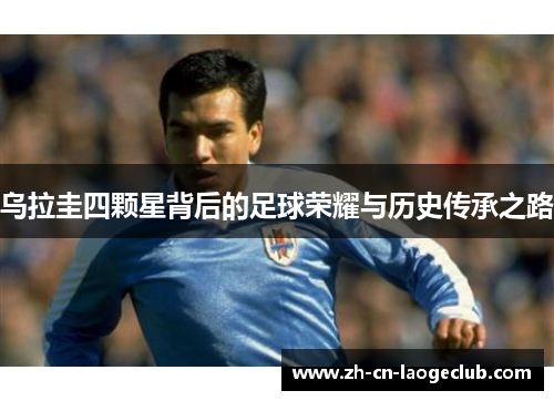 乌拉圭四颗星背后的足球荣耀与历史传承之路