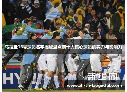 乌拉圭16号球员名字揭秘盘点前十大核心球员的实力与影响力