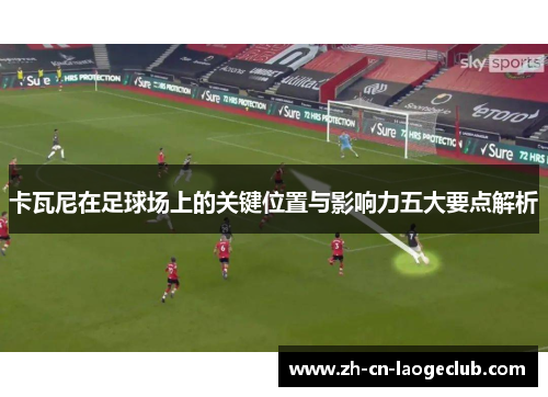 卡瓦尼在足球场上的关键位置与影响力五大要点解析