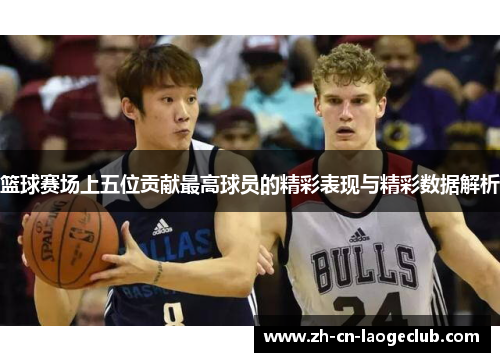 篮球赛场上五位贡献最高球员的精彩表现与精彩数据解析 篮球赛场上五位贡献最高球员的精彩表现与精彩数据解析
