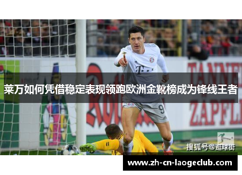 莱万如何凭借稳定表现领跑欧洲金靴榜成为锋线王者