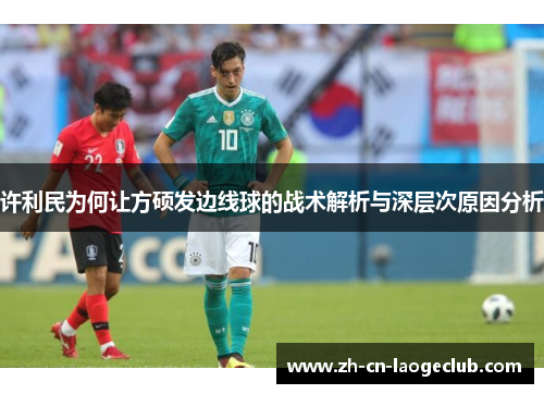 许利民为何让方硕发边线球的战术解析与深层次原因分析 许利民为何让方硕发边线球的战术解析与深层次原因分析