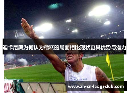 迪卡尼奥为何认为糟糕的局面相比现状更具优势与潜力