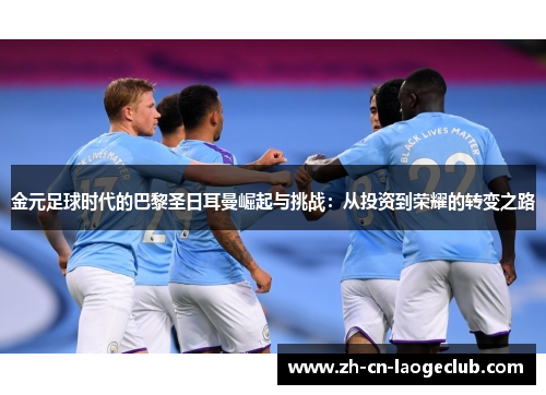 金元足球时代的巴黎圣日耳曼崛起与挑战：从投资到荣耀的转变之路