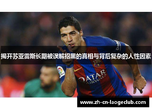 揭开苏亚雷斯长期被误解招黑的真相与背后复杂的人性因素