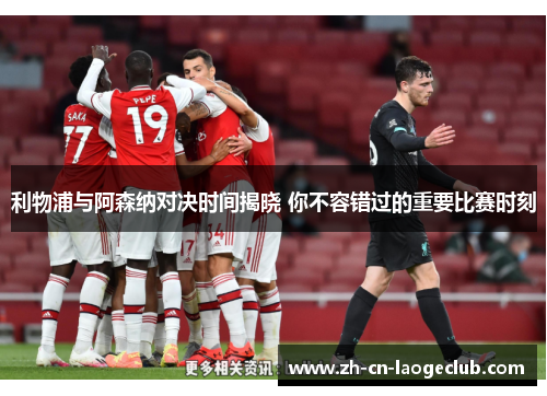 利物浦与阿森纳对决时间揭晓 你不容错过的重要比赛时刻