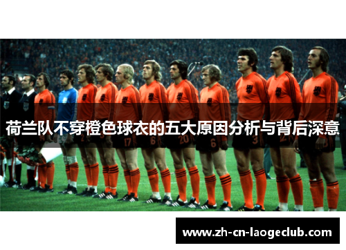 荷兰队不穿橙色球衣的五大原因分析与背后深意