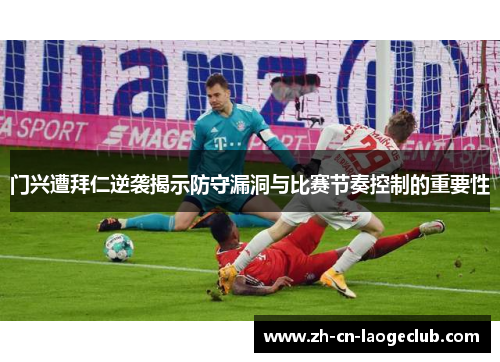 门兴遭拜仁逆袭揭示防守漏洞与比赛节奏控制的重要性 门兴遭拜仁逆袭揭示防守漏洞与比赛节奏控制的重要性