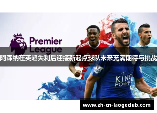 阿森纳在英超失利后迎接新起点球队未来充满期待与挑战