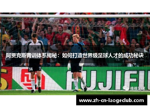 阿贾克斯青训体系揭秘：如何打造世界级足球人才的成功秘诀