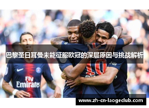 巴黎圣日耳曼未能征服欧冠的深层原因与挑战解析 巴黎圣日耳曼未能征服欧冠的深层原因与挑战解析