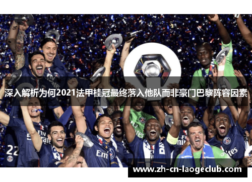 深入解析为何2021法甲桂冠最终落入他队而非豪门巴黎阵容因素