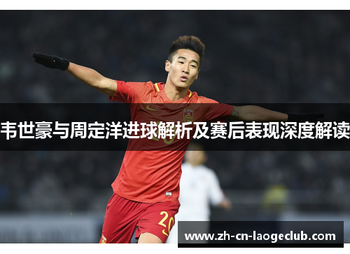 韦世豪与周定洋进球解析及赛后表现深度解读