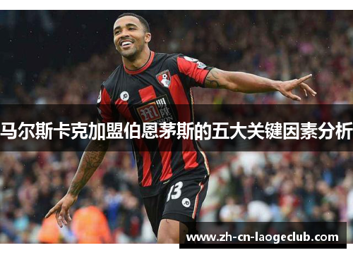 马尔斯卡克加盟伯恩茅斯的五大关键因素分析