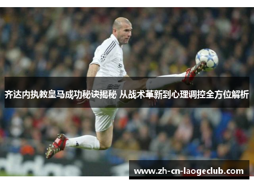 齐达内执教皇马成功秘诀揭秘 从战术革新到心理调控全方位解析