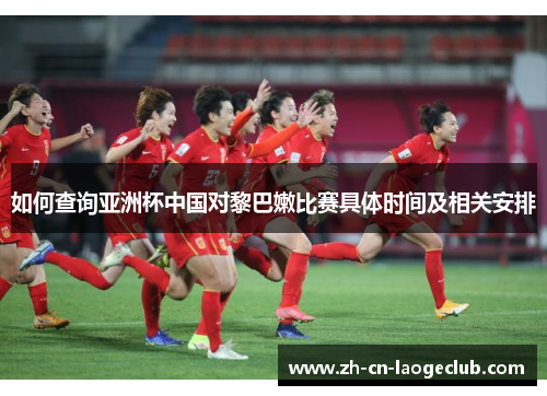 如何查询亚洲杯中国对黎巴嫩比赛具体时间及相关安排 如何查询亚洲杯中国对黎巴嫩比赛具体时间及相关安排