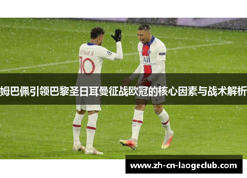 姆巴佩引领巴黎圣日耳曼征战欧冠的核心因素与战术解析