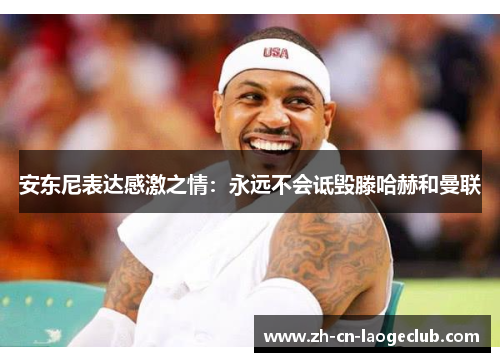 安东尼表达感激之情：永远不会诋毁滕哈赫和曼联