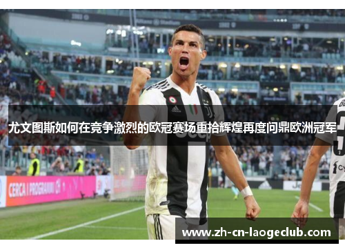 尤文图斯如何在竞争激烈的欧冠赛场重拾辉煌再度问鼎欧洲冠军