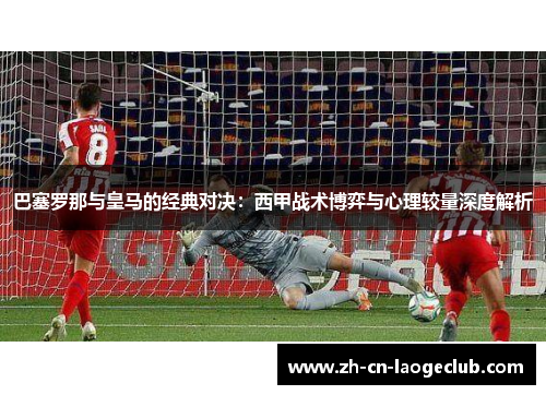 巴塞罗那与皇马的经典对决：西甲战术博弈与心理较量深度解析