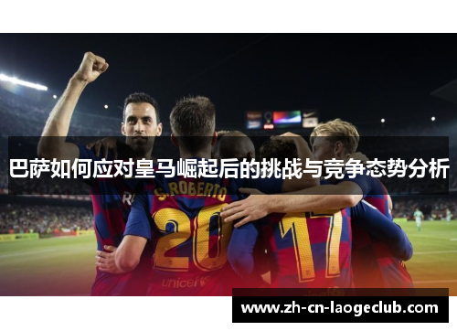 巴萨如何应对皇马崛起后的挑战与竞争态势分析