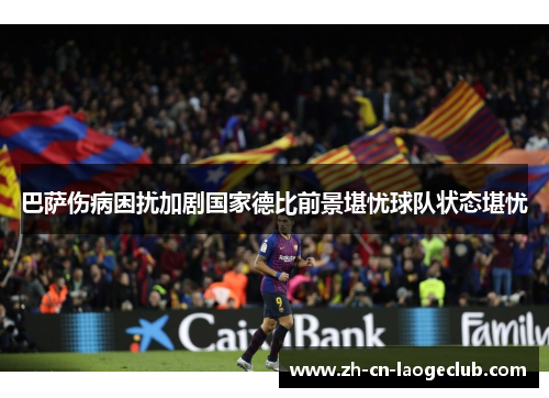 巴萨伤病困扰加剧国家德比前景堪忧球队状态堪忧