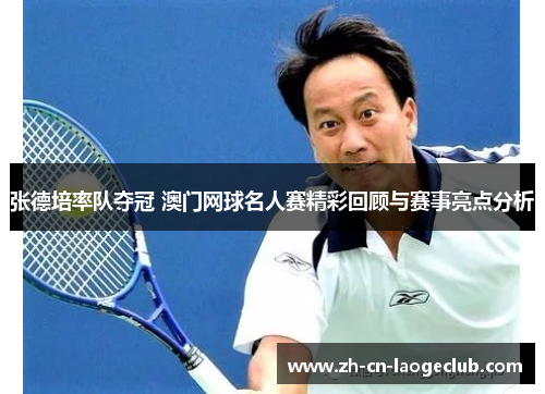 张德培率队夺冠 澳门网球名人赛精彩回顾与赛事亮点分析