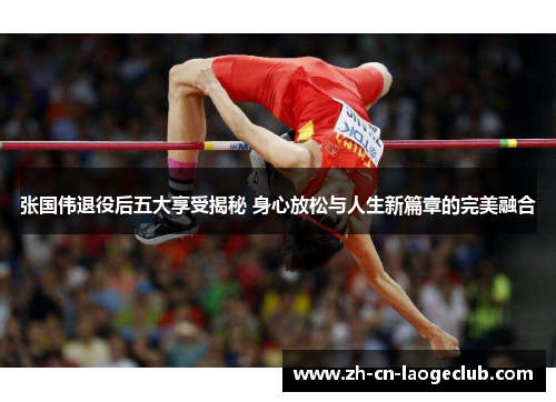 张国伟退役后五大享受揭秘 身心放松与人生新篇章的完美融合