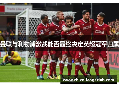 曼联与利物浦激战能否最终决定英超冠军归属