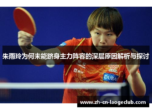 朱雨玲为何未能跻身主力阵容的深层原因解析与探讨