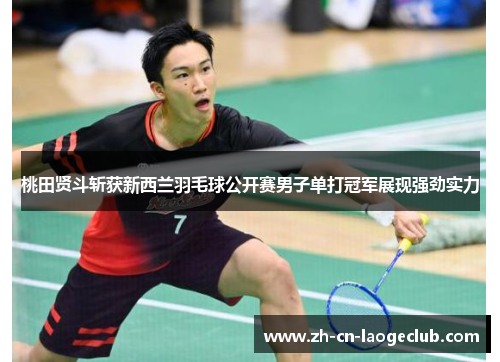桃田贤斗斩获新西兰羽毛球公开赛男子单打冠军展现强劲实力