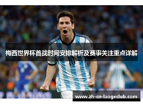 梅西世界杯首战时间安排解析及赛事关注重点详解