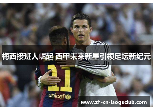 梅西接班人崛起 西甲未来新星引领足坛新纪元